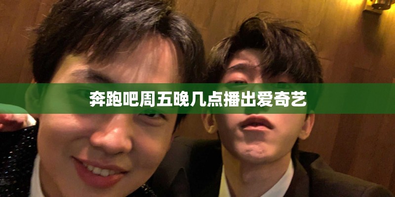 奔跑吧周五晚几点播出爱奇艺