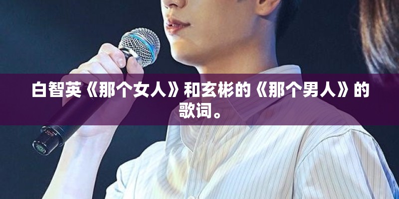 白智英《那个女人》和玄彬的《那个男人》的歌词。