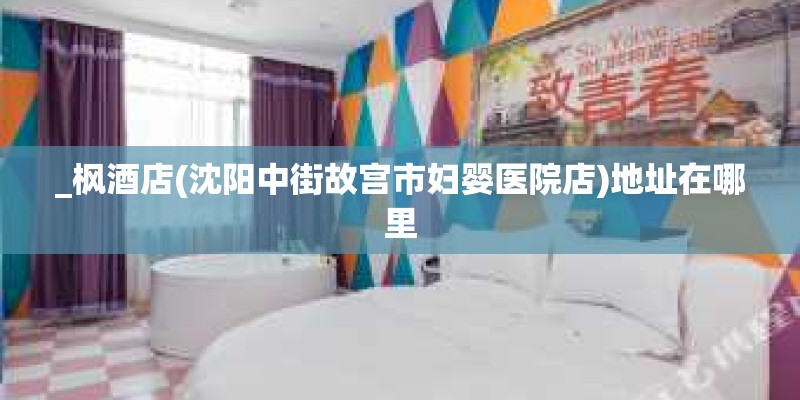_枫酒店(沈阳中街故宫市妇婴医院店)地址在哪里