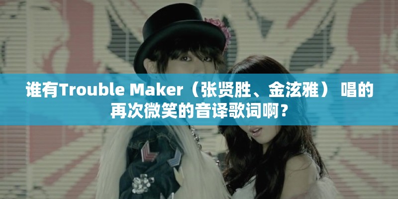 谁有Trouble Maker（张贤胜、金泫雅） 唱的再次微笑的音译歌词啊？