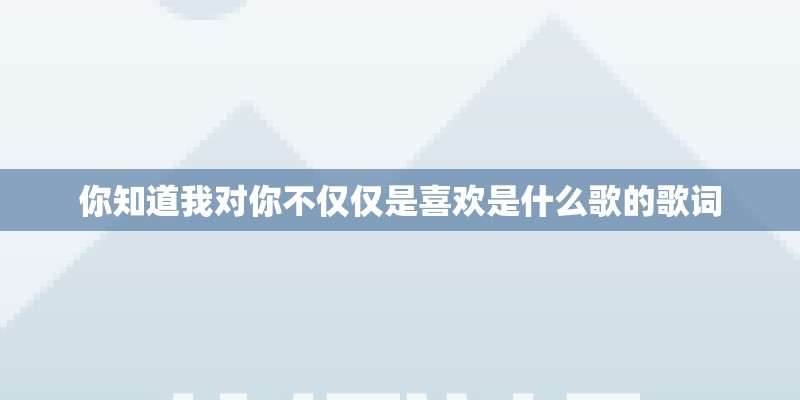 你知道我对你不仅仅是喜欢是什么歌的歌词
