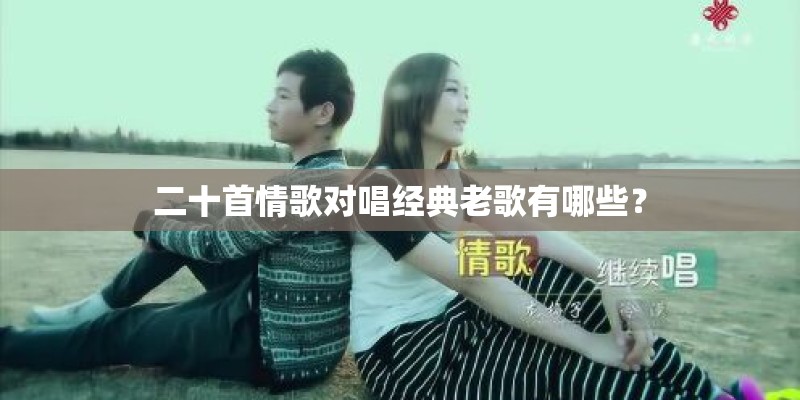 二十首情歌对唱经典老歌有哪些？